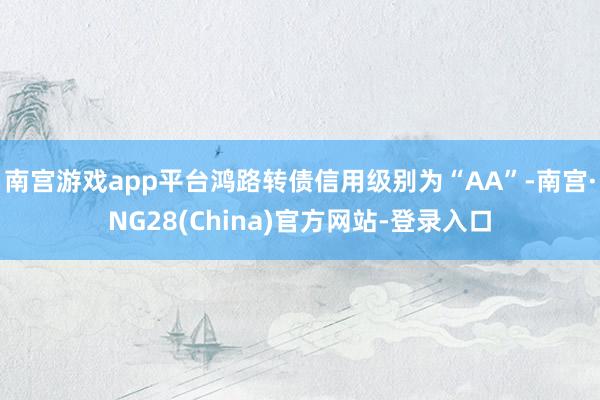 南宫游戏app平台鸿路转债信用级别为“AA”-南宫·NG28(China)官方网站-登录入口