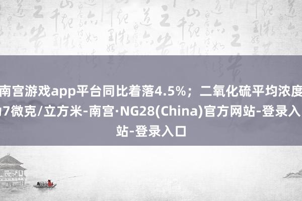南宫游戏app平台同比着落4.5%；二氧化硫平均浓度为7微克/立方米-南宫·NG28(China)官方网站-登录入口