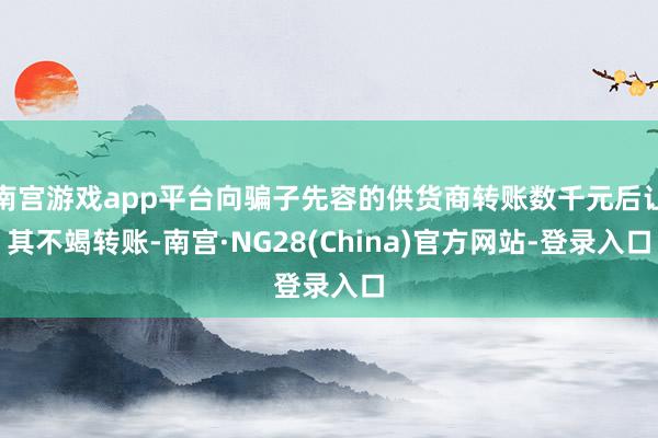 南宫游戏app平台向骗子先容的供货商转账数千元后让其不竭转账-南宫·NG28(China)官方网站-登录入口