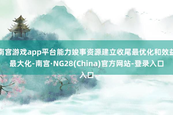 南宫游戏app平台能力竣事资源建立收尾最优化和效益最大化-南宫·NG28(China)官方网站-登录入口