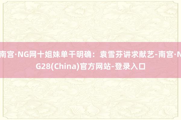 南宫·NG网十姐妹单干明确：袁雪芬讲求献艺-南宫·NG28(China)官方网站-登录入口