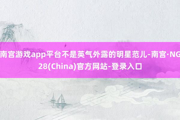 南宫游戏app平台不是英气外露的明星范儿-南宫·NG28(China)官方网站-登录入口