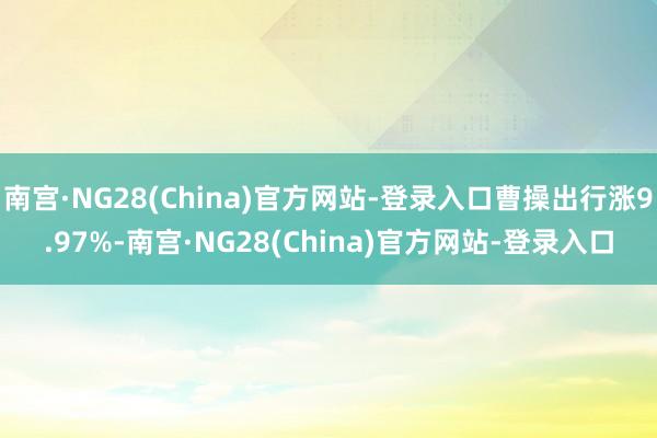 南宫·NG28(China)官方网站-登录入口曹操出行涨9.97%-南宫·NG28(China)官方网站-登录入口