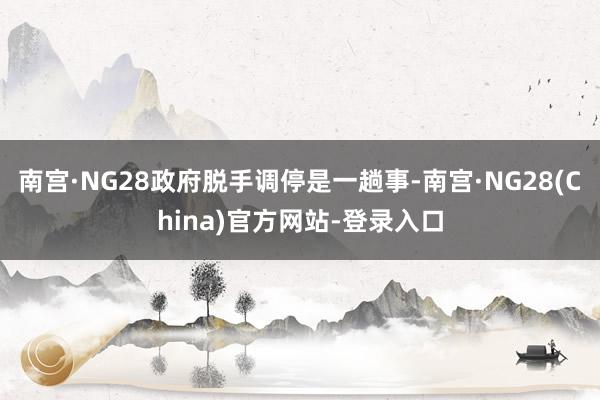 南宫·NG28政府脱手调停是一趟事-南宫·NG28(China)官方网站-登录入口