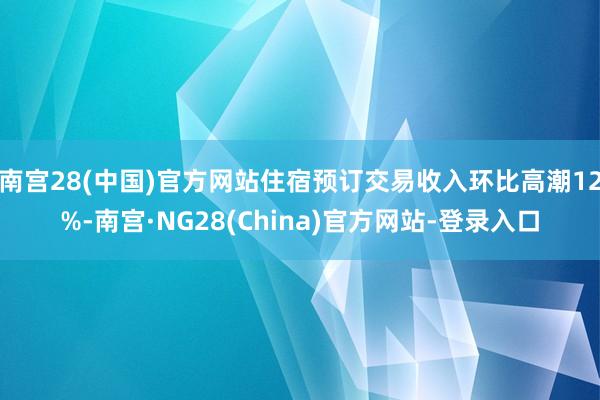 南宫28(中国)官方网站住宿预订交易收入环比高潮12%-南宫·NG28(China)官方网站-登录入口