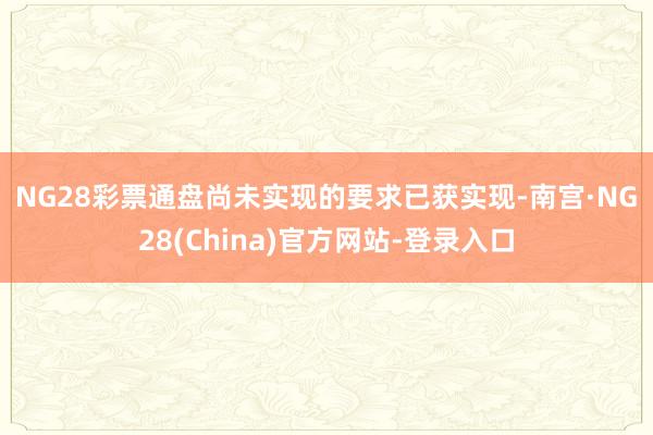 NG28彩票　　通盘尚未实现的要求已获实现-南宫·NG28(China)官方网站-登录入口