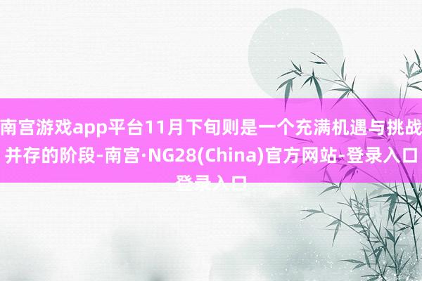 南宫游戏app平台11月下旬则是一个充满机遇与挑战并存的阶段-南宫·NG28(China)官方网站-登录入口