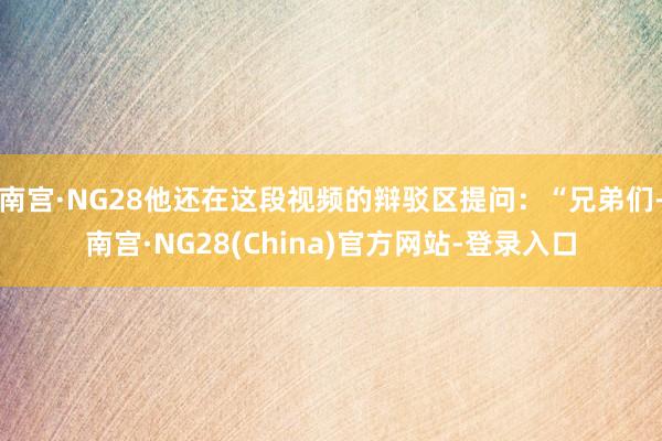 南宫·NG28他还在这段视频的辩驳区提问：“兄弟们-南宫·NG28(China)官方网站-登录入口