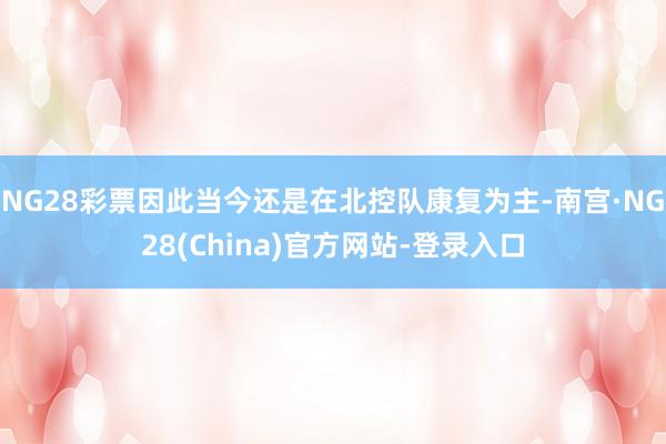 NG28彩票因此当今还是在北控队康复为主-南宫·NG28(China)官方网站-登录入口