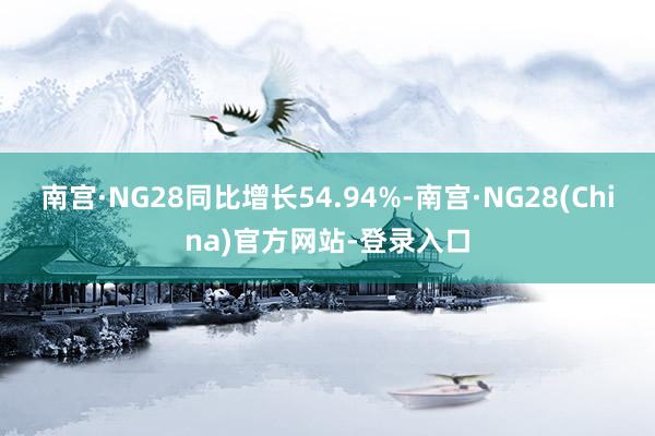南宫·NG28同比增长54.94%-南宫·NG28(China)官方网站-登录入口