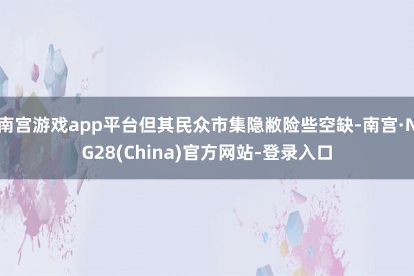 南宫游戏app平台但其民众市集隐敝险些空缺-南宫·NG28(China)官方网站-登录入口