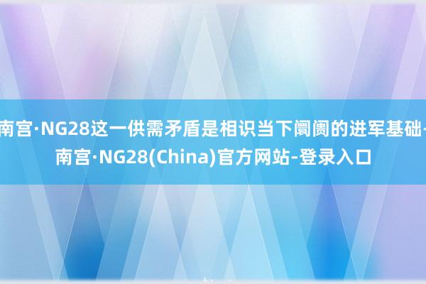 南宫·NG28这一供需矛盾是相识当下阛阓的进军基础-南宫·NG28(China)官方网站-登录入口
