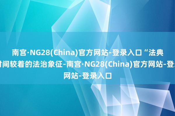 南宫·NG28(China)官方网站-登录入口　　“法典是新时间较着的法治象征-南宫·NG28(China)官方网站-登录入口