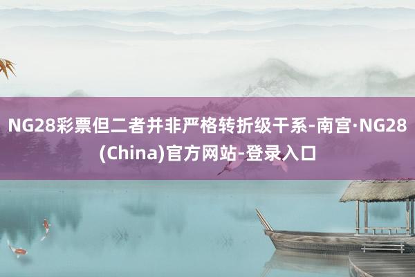 NG28彩票但二者并非严格转折级干系-南宫·NG28(China)官方网站-登录入口
