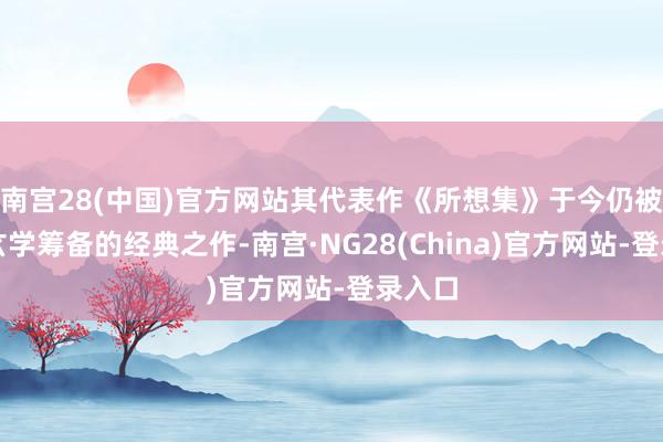 南宫28(中国)官方网站其代表作《所想集》于今仍被视为玄学筹备的经典之作-南宫·NG28(China)官方网站-登录入口