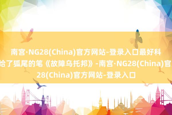 南宫·NG28(China)官方网站-登录入口最好科幻网罗文体奖颁给了狐尾的笔《故障乌托邦》-南宫·NG28(China)官方网站-登录入口