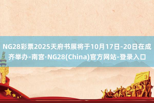 NG28彩票2025天府书展将于10月17日-20日在成齐举办-南宫·NG28(China)官方网站-登录入口