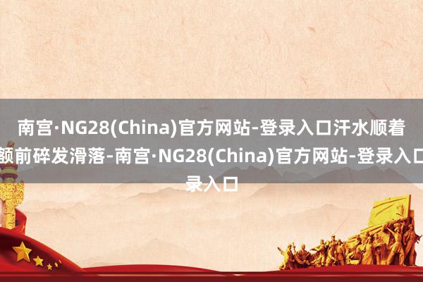 南宫·NG28(China)官方网站-登录入口汗水顺着额前碎发滑落-南宫·NG28(China)官方网站-登录入口