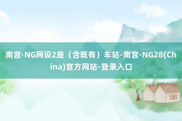 南宫·NG网设2座（含既有）车站-南宫·NG28(China)官方网站-登录入口