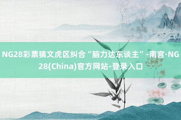 NG28彩票猜文虎区纠合“脑力达东谈主”-南宫·NG28(China)官方网站-登录入口