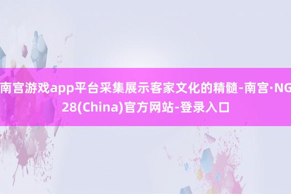 南宫游戏app平台采集展示客家文化的精髓-南宫·NG28(China)官方网站-登录入口