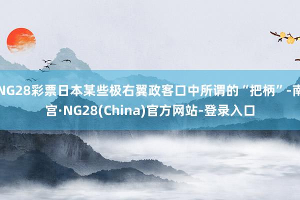 NG28彩票日本某些极右翼政客口中所谓的“把柄”-南宫·NG28(China)官方网站-登录入口