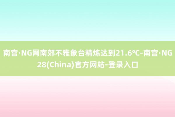 南宫·NG网南郊不雅象台精炼达到21.6℃-南宫·NG28(China)官方网站-登录入口