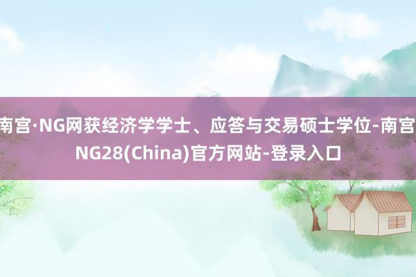 南宫·NG网获经济学学士、应答与交易硕士学位-南宫·NG28(China)官方网站-登录入口