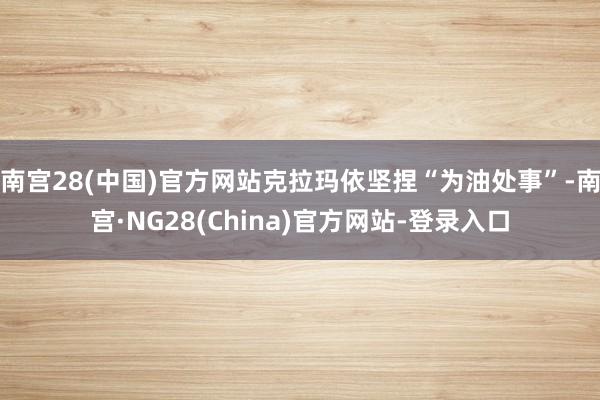 南宫28(中国)官方网站克拉玛依坚捏“为油处事”-南宫·NG28(China)官方网站-登录入口