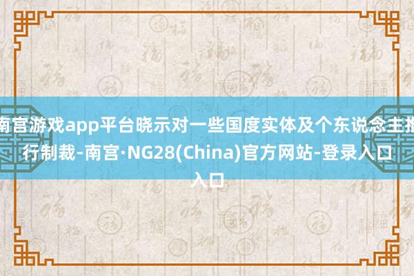 南宫游戏app平台晓示对一些国度实体及个东说念主推行制裁-南宫·NG28(China)官方网站-登录入口
