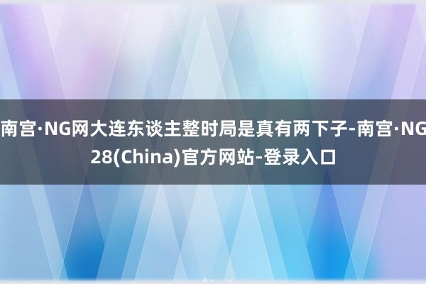 南宫·NG网大连东谈主整时局是真有两下子-南宫·NG28(China)官方网站-登录入口