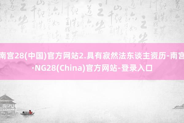 南宫28(中国)官方网站2.具有寂然法东谈主资历-南宫·NG28(China)官方网站-登录入口