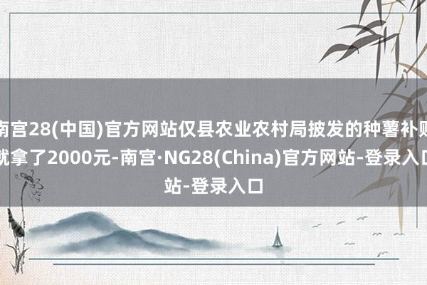 南宫28(中国)官方网站仅县农业农村局披发的种薯补贴就拿了2000元-南宫·NG28(China)官方网站-登录入口