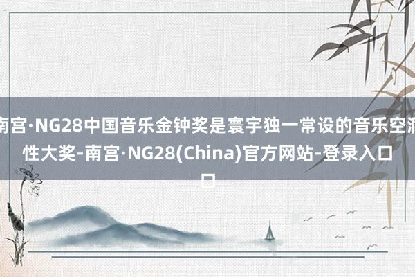 南宫·NG28中国音乐金钟奖是寰宇独一常设的音乐空洞性大奖-南宫·NG28(China)官方网站-登录入口