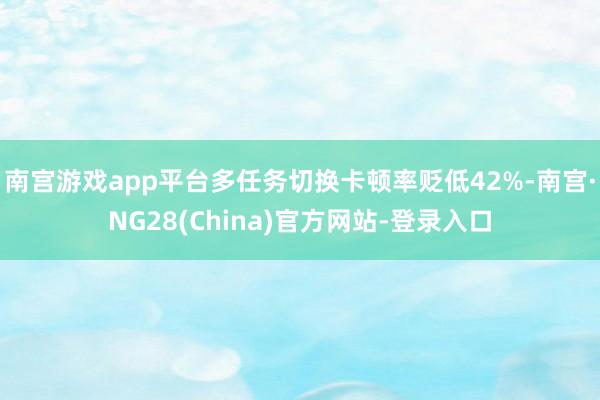 南宫游戏app平台多任务切换卡顿率贬低42%-南宫·NG28(China)官方网站-登录入口