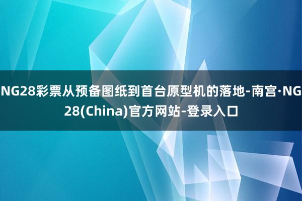 NG28彩票从预备图纸到首台原型机的落地-南宫·NG28(China)官方网站-登录入口