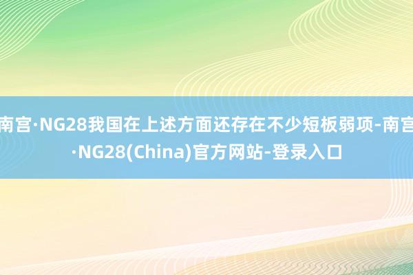 南宫·NG28我国在上述方面还存在不少短板弱项-南宫·NG28(China)官方网站-登录入口
