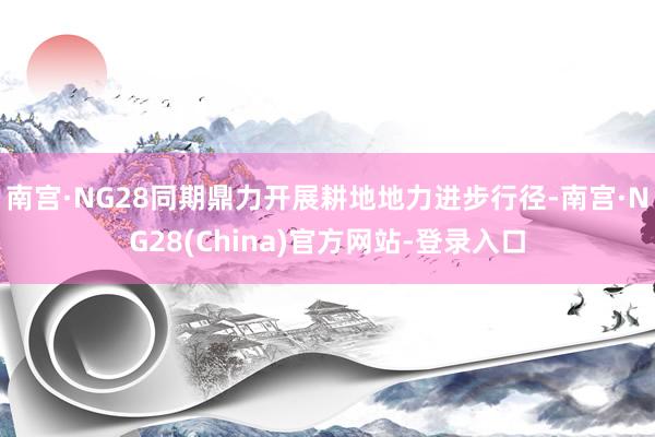 南宫·NG28同期鼎力开展耕地地力进步行径-南宫·NG28(China)官方网站-登录入口