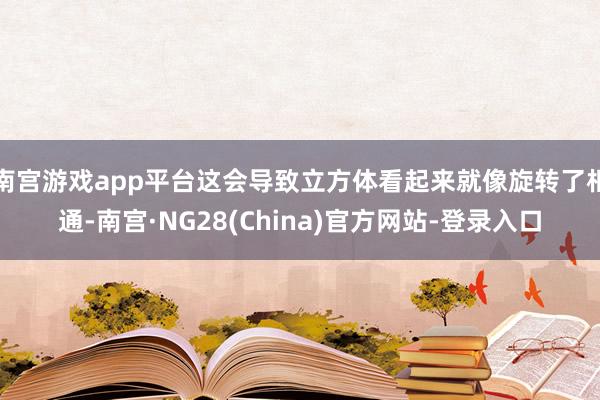 南宫游戏app平台这会导致立方体看起来就像旋转了相通-南宫·NG28(China)官方网站-登录入口