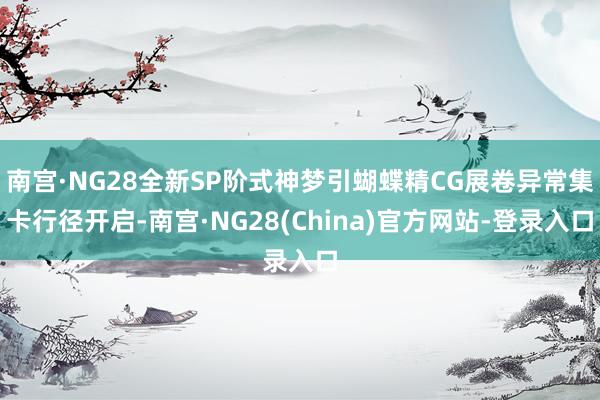 南宫·NG28全新SP阶式神梦引蝴蝶精CG展卷异常集卡行径开启-南宫·NG28(China)官方网站-登录入口