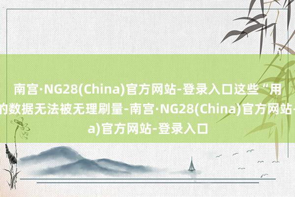 南宫·NG28(China)官方网站-登录入口这些“用脚投票”的数据无法被无理刷量-南宫·NG28(China)官方网站-登录入口