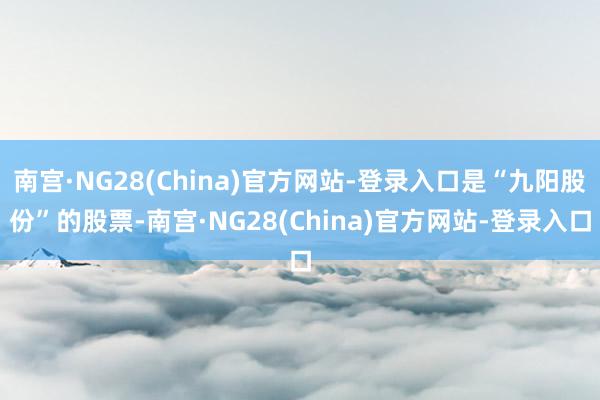 南宫·NG28(China)官方网站-登录入口是“九阳股份”的股票-南宫·NG28(China)官方网站-登录入口