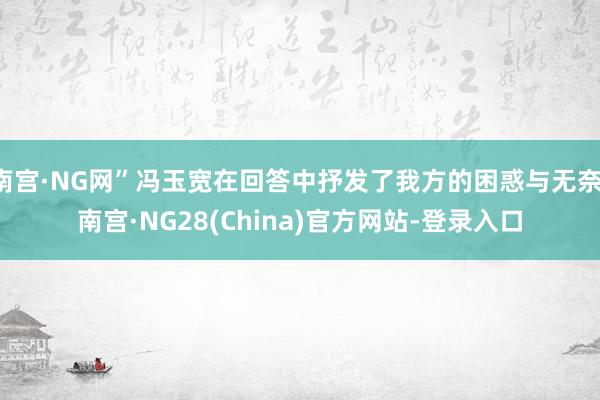 南宫·NG网”冯玉宽在回答中抒发了我方的困惑与无奈-南宫·NG28(China)官方网站-登录入口