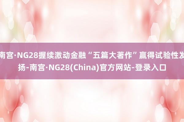 南宫·NG28握续激动金融“五篇大著作”赢得试验性发扬-南宫·NG28(China)官方网站-登录入口