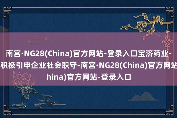 南宫·NG28(China)官方网站-登录入口宝济药业-B(02659)积极引申企业社会职守-南宫·NG28(China)官方网站-登录入口
