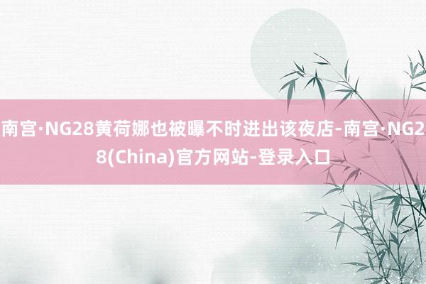 南宫·NG28黄荷娜也被曝不时进出该夜店-南宫·NG28(China)官方网站-登录入口
