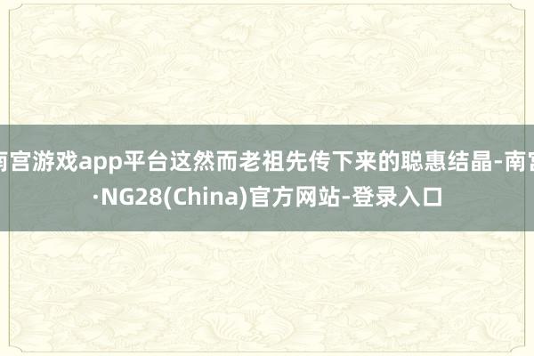 南宫游戏app平台这然而老祖先传下来的聪惠结晶-南宫·NG28(China)官方网站-登录入口