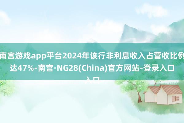 南宫游戏app平台2024年该行非利息收入占营收比例达47%-南宫·NG28(China)官方网站-登录入口