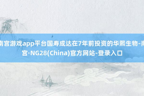 南宫游戏app平台国寿成达在7年前投资的华熙生物-南宫·NG28(China)官方网站-登录入口